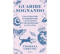 Guarire sognando. Una guida per interpretare i tuoi sogni e trasf
