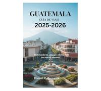 GUATEMALA GUÍA DE VIAJE 2025-2026: Disfrutando los sabores y ritmos de una nación vibrante