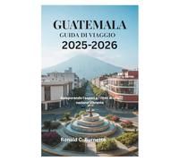 GUATEMALA GUIDA DI VIAGGIO 2025-2026: Assaporando i sapori e i ritmi di una nazione vibrante