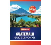 GUATEMALA GUIDE DE VOYAGE 2025: Découvrez des ruines intemporelles, une culture vibrante et des merveilles naturelles au cœur de l'Amérique centrale