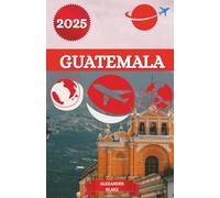GUATEMALA GUIDE DE VOYAGE 2025: Une expérience complète et mise à jour du Guatemala : où séjourner, meilleure période pour visiter, destinations ... cachés et conseils de voyage essentiels.
