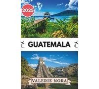 GUATEMALA GUIDE DE VOYAGE 2025: Une expérience du Guatemala mise à jour et complète : destinations incontournables, joyaux cachés, où séjourner, ... pour visiter et conseils de voyage essentiels