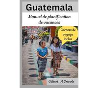 Guatemala Manuel de planification de vacances: Guide de voyage complet pour les touristes et les nouveaux visiteurs