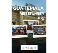 GUATEMALA REISEFÜHRER 2025: Ihr persönlicher Begleiter zur Erkundung des Herzens Mittelamerikas