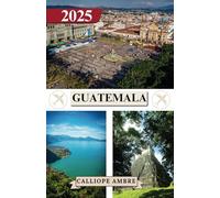 GUATEMALA REISEFÜHRER 2025: Wichtige Reisetipps zu Transportmitteln, sehenswerten Reisezielen, einzigartigen Aktivitäten, Unterkunftsmöglichkeiten und ... für eine unvergessliche Reise durch Guatemala