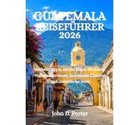 GUATEMALA-REISEFÜHRER 2026: Geheimtipps, antike Maya-Wunder, Vulkanabenteuer, kolonialer Charme und malerische Seen
