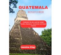 GUATEMALA REISEFÜHRER: Entdecken Sie das Land der ewigen Quellen (Abenteuer, Geschichte und lokaler Charme)