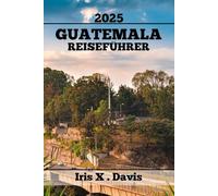 GUATEMALA REISEFÜHRER: Entdecken Sie Verborgene Wunder, Eine Reiche Geschichte Und Authentische Aromen