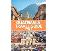 GUATEMALA TRAVEL GUIDE 2025: Plan Culturally Rich Journeys Through Ancient Cities, Volcano Trails, and Vibrant Local Markets