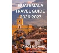 GUATEMALA TRAVEL GUIDE 2026-2027: Step-by-Step Itineraries, Safety Advice, Local Secrets & Must-See Experiences for First-Time Visitors