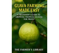 Guava Farming Made Easy: A Beginner’s Guide to Growing Tropical Guavas for Profit: Sustainable Cultivation, Organic Care & Smart Marketing Strategies for Global Growers