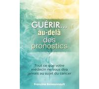 Guérir... au-delà des pronostics: Tout ce que votre médecin ne vous dira jamais au sujet du cancer