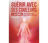 Guérir avec ses couleurs: 1-LES ROUGES: langage émotionnel, énergétique & vibratoire