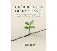 Guérir de Ses Traumatismes: Le Guide Pratique pour Se Reconstruire Après les Blessures de l'Enfance