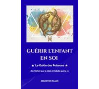 GUÉRIR L'ENFANT EN SOI: Le Guide des Poissons - De l'Enfant que tu étais à l'Adulte que tu es