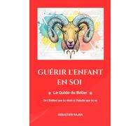 GUÉRIR L'ENFANT EN SOI: Le Guide du Bélier - De l'Enfant que tu étais à l'Adulte que tu es