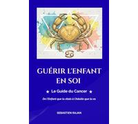 GUÉRIR L'ENFANT EN SOI: Le Guide du Cancer - De l'Enfant que tu étais à l'Adulte que tu es