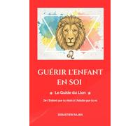 GUÉRIR L'ENFANT EN SOI: Le Guide du Lion - De l'Enfant que tu étais à l'Adulte que tu es
