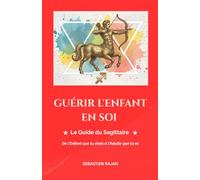 GUÉRIR L'ENFANT EN SOI: Le Guide du Sagittaire - De l'Enfant que tu étais à l'Adulte que tu es