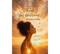 Guérir les blessures émotionnelles: Guérir l'invisible en soi, comprendre ses blessures émotionnelles, se libérer du passé et retrouver la paix intérieure