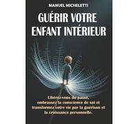 Guérir Votre Enfant Intérieur: Libérez-vous du Passé, Embrassez la Conscience de Soi et Transformez Votre Vie par la Guérison et la Croissance Personnelle