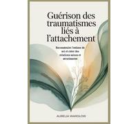 Guérison des traumatismes liés à l'attachement: Reconstruire l'estime de soi et créer des relations saines et sécurisantes