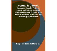 Guerra De Granada: Hecha Por El Rey D. Felipe Ii, Contra Los Moriscos De Aquel Reino, Sus Rebeldes; Seguida De La Vida Del Lazarillo De Tormes, Sus Fortunas Y Adversidades