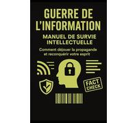 GUERRE DE L'INFORMATION : Manuel de Survie Intellectuelle: Comment déjouer la propagande et reconquérir votre esprit