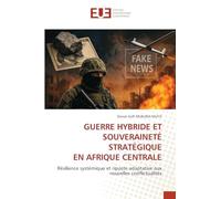 GUERRE HYBRIDE ET SOUVERAINETÉ STRATÉGIQUE EN AFRIQUE CENTRALE: Résilience systémique et riposte adaptative aux nouvelles conflictualités: Un guide pratique de la théorie à l'évaluation