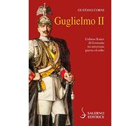 Guglielmo II. L'ultimo Kaiser di Germania tra autocrazia, guerra ed esilio