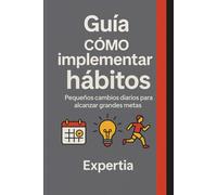 Guía Cómo implementar hábitos: Pequeños cambios diarios para alcanzar grandes metas