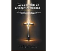 Guía completa de apologética cristiana: Defendiendo la fe cristiana con respuestas seguras a preguntas difíciles