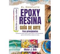 GUÍA COMPLETA DE ARTE CON RESINA EPÓXICA PARA PRINCIPIANTES: Instrucciones paso a paso para crear hermosos proyectos hechos a mano en casa.