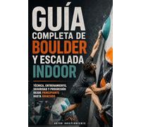 Guía completa de Boulder y Escalada Indoor: Técnica, seguridad, entrenamiento, progresión y cultura del rocódromo moderno