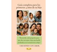 Guía completa para los primeros 4 años de tu hijo: Alimentación, sueño, juegos y consejos prácticos para una crianza feliz y consciente