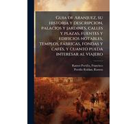 Guia de Aranjuez, su historia y descripcion, palacios y jardines, calles y plazas, fuentes y edificios notables, templos, fàbricas, fondas y cafÃ(c)s, y cuanto pueda interesar al viajero