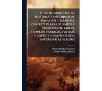 Guia de Aranjuez, su historia y descripcion, palacios y jardines, calles y plazas, fuentes y edificios notables, templos, fàbricas, fondas y cafÃ(c)s, y cuanto pueda interesar al viajero