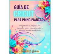 GUÍA DE CRICUT PARA PRINCIPIANTES: Simplifique su máquina con tutoriales paso a paso, proyectos e ideas de negocio inteligentes