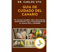 GUÍA DE CUIDADO DEL CANARIO: Un manual completo sobre alimentación, entrenamiento, cría y mantenimiento de un canario feliz y saludable.