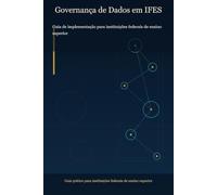 Guia de Implementação do Programa de Governança de Dados em Instituições Federais de Ensino Superior: Um guia prático para gestores, pró-reitores, equipes de tecnologia e escritórios de dados