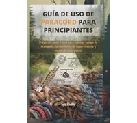 GUÍA DE USO DE PARACORD PARA PRINCIPIANTES: Proyectos paso a paso para fabricar equipo de acampada, herramientas de supervivencia y equipo de emergencia