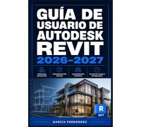 GUÍA DE USUARIO DE AUTODESK REVIT 2026 2027: Un sistema simplificado para gestionar tareas y procesos complejos