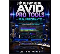 Guía de usuario de Avid Pro Tools para principiantes: Un manual práctico paso a paso para grabar, editar, mezclar, masterizar MIDI, aplicar efectos ... y producir audio con calidad de estudio.