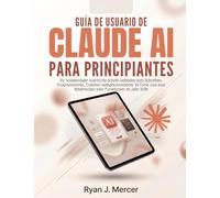 Guía De Usuario De Claude AI Para Principiantes: Tu guía completa paso a paso para escribir, programar, crear herramientas de IA personalizadas y dominar cada función en 2026