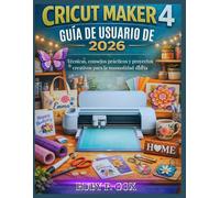 GUÍA DE USUARIO DE CRICUT MAKER 4 2026: Técnicas, consejos prácticos y proyectos creativos para la manualidad diaria