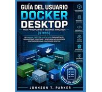 GUÍA DE USUARIO DE DOCKER DESKTOP PARA PRINCIPIANTES Y USUARIOS AVANZADOS (2026): Un Manual Práctico Paso A Paso Para Instalar, Administrar, Compilar ... En Contenedores Con Docker Desktop