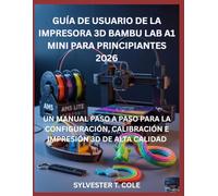 GUÍA DE USUARIO DE LA IMPRESORA 3D BAMBU LAB A1 MINI PARA PRINCIPIANTES: UN MANUAL PASO A PASO PARA LA CONFIGURACIÓN, CALIBRACIÓN E IMPRESIÓN 3D DE ALTA CALIDAD