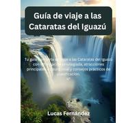 Guía de viaje a las Cataratas del Iguazú: Tu guía completa de viaje a las Cataratas del Iguazú con información privilegiada, atracciones principales, cultura local y consejos prácticos
