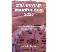 GUÍA DE VIAJE A MARRUECOS 2025: Viajes por antiguas medinas y paisajes desérticos