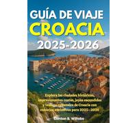 GUÍA DE VIAJE CROACIA 2025-2026: Explora las ciudades históricas, impresionantes costas, joyas escondidas y tesoros culturales de Croacia con consejos exclusivos para 2025-2026